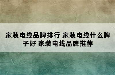 家装电线品牌排行 家装电线什么牌子好 家装电线品牌推荐